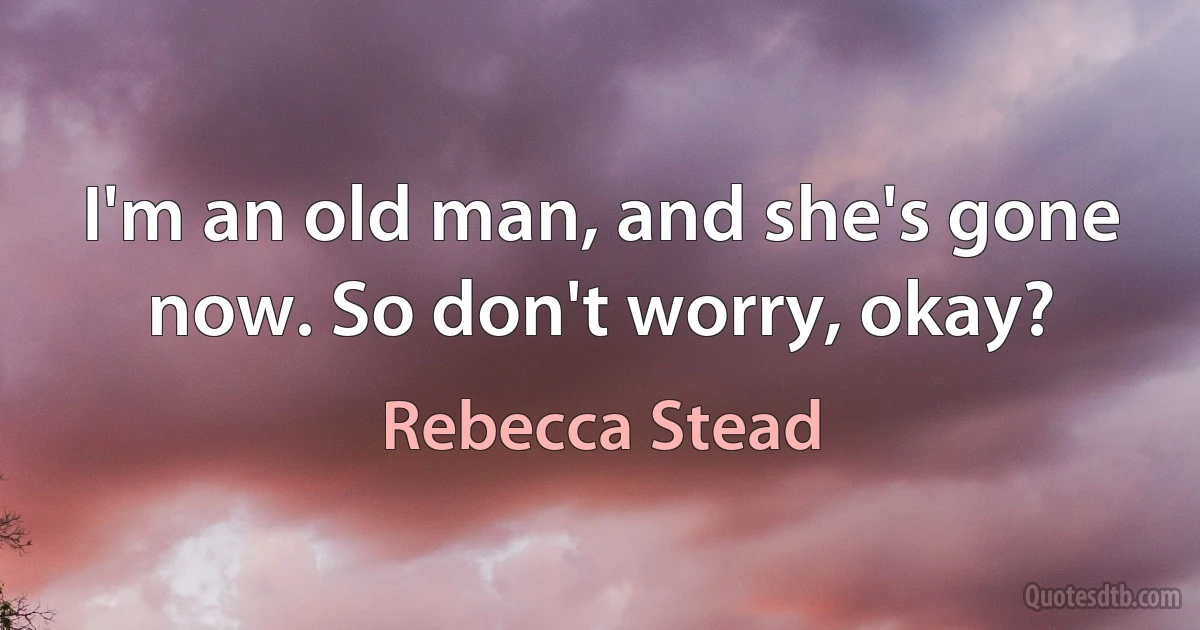 I'm an old man, and she's gone now. So don't worry, okay? (Rebecca Stead)