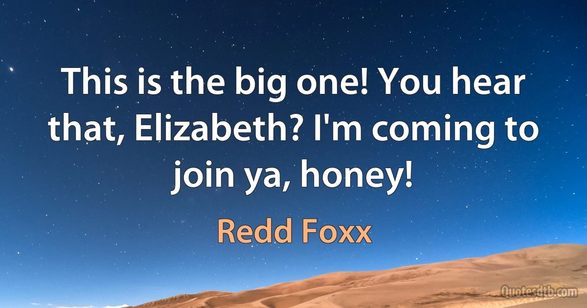 This is the big one! You hear that, Elizabeth? I'm coming to join ya, honey! (Redd Foxx)