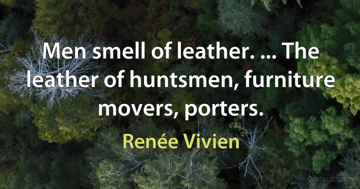 Men smell of leather. ... The leather of huntsmen, furniture movers, porters. (Renée Vivien)