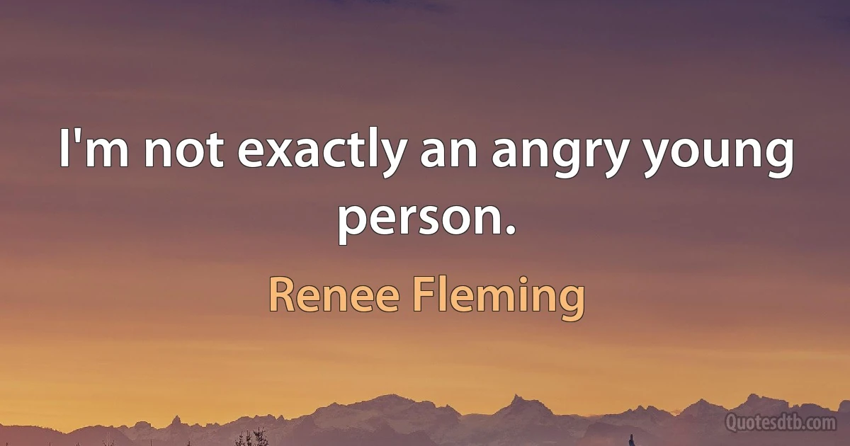 I'm not exactly an angry young person. (Renee Fleming)