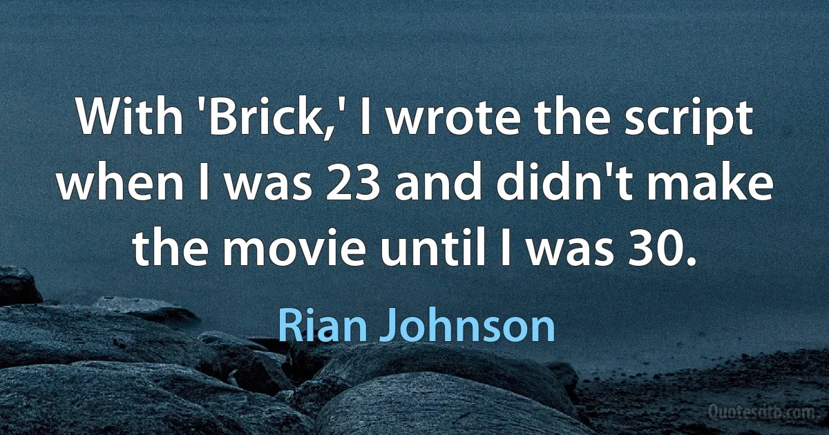 With 'Brick,' I wrote the script when I was 23 and didn't make the movie until I was 30. (Rian Johnson)