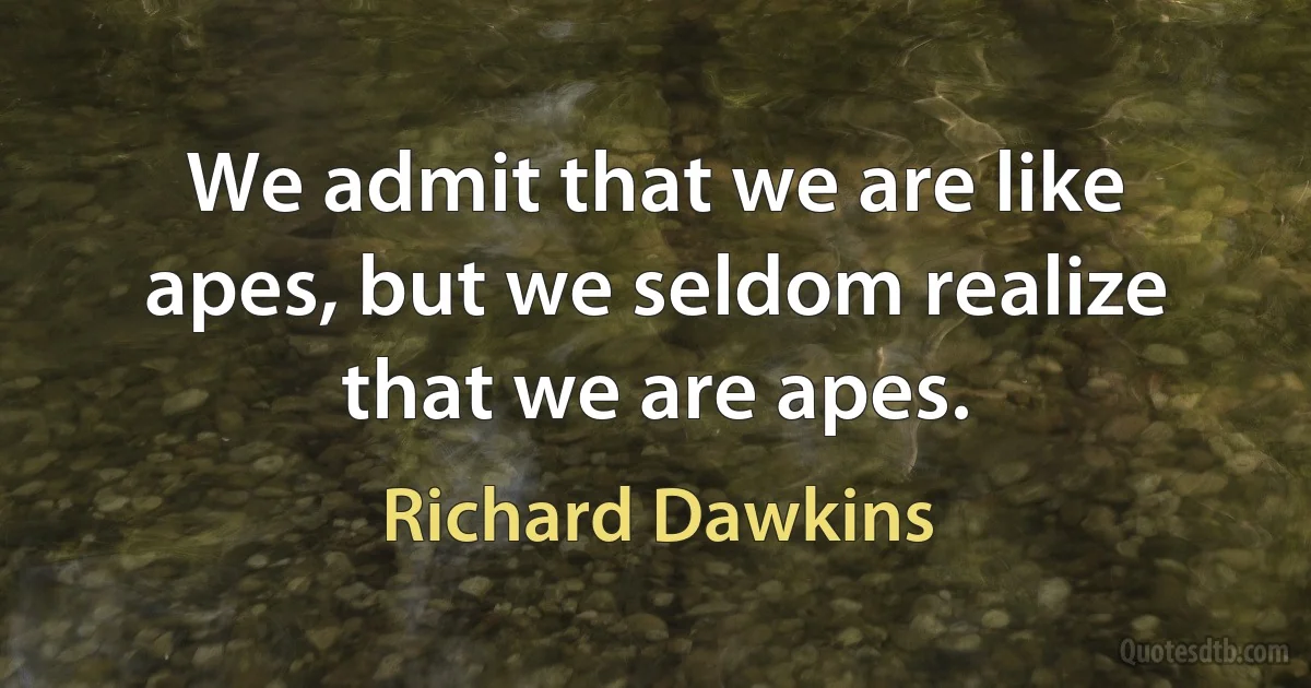 We admit that we are like apes, but we seldom realize that we are apes. (Richard Dawkins)