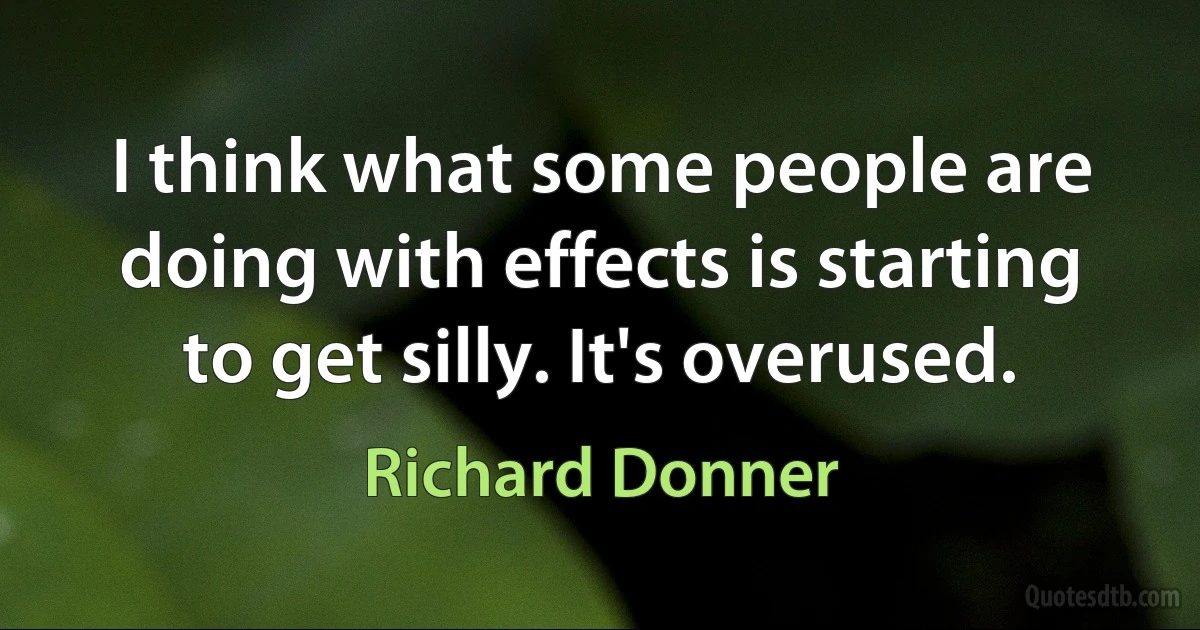 I think what some people are doing with effects is starting to get silly. It's overused. (Richard Donner)