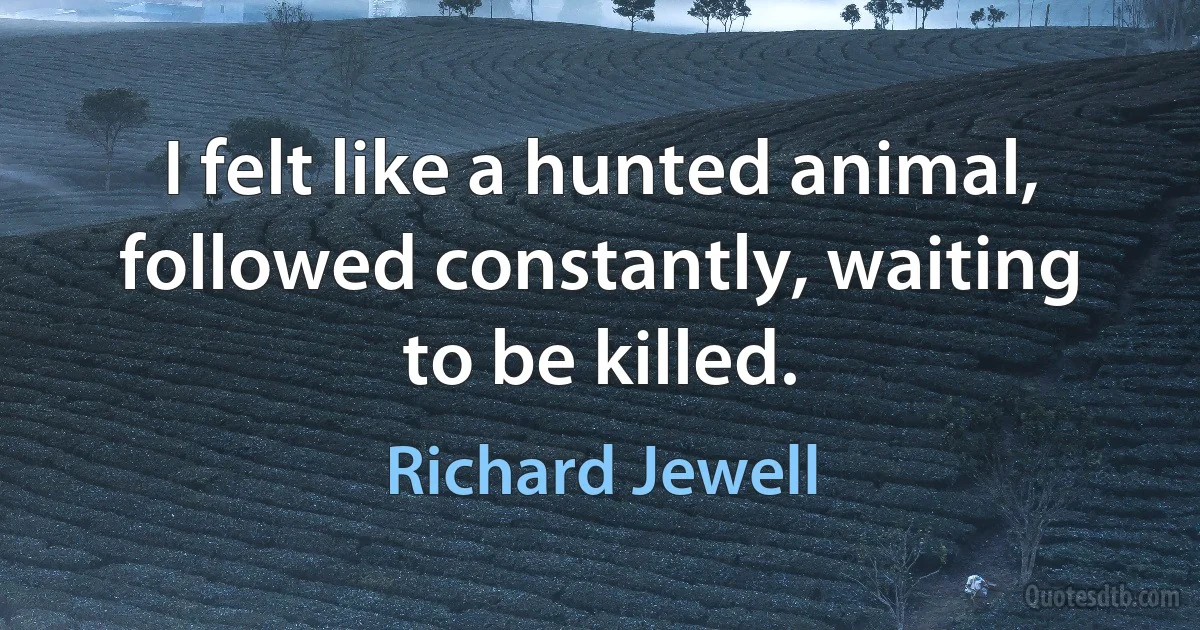 I felt like a hunted animal, followed constantly, waiting to be killed. (Richard Jewell)