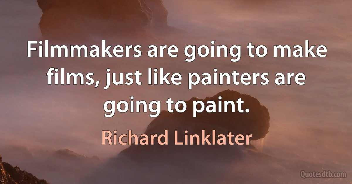 Filmmakers are going to make films, just like painters are going to paint. (Richard Linklater)