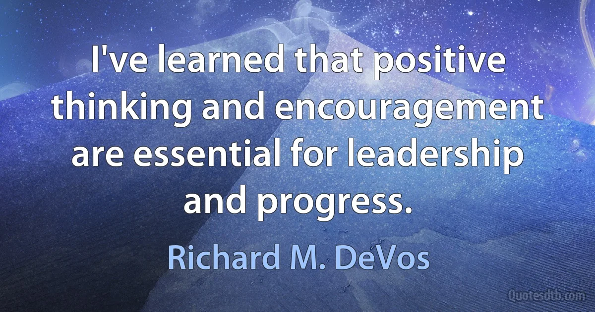 I've learned that positive thinking and encouragement are essential for leadership and progress. (Richard M. DeVos)