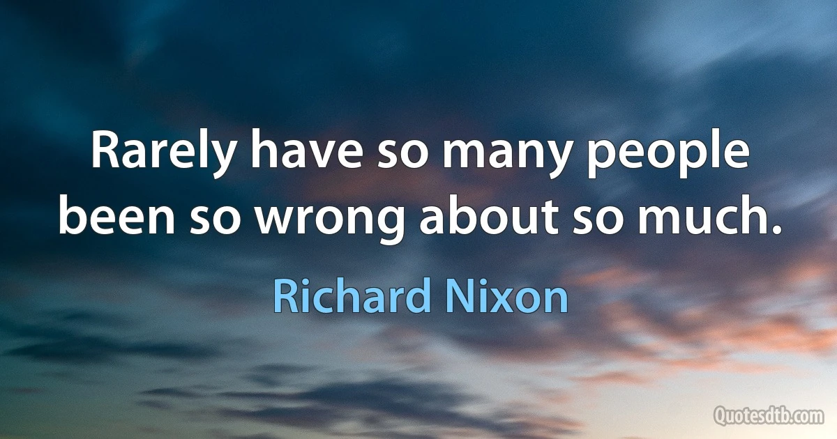 Rarely have so many people been so wrong about so much. (Richard Nixon)