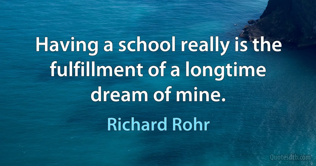 Having a school really is the fulfillment of a longtime dream of mine. (Richard Rohr)