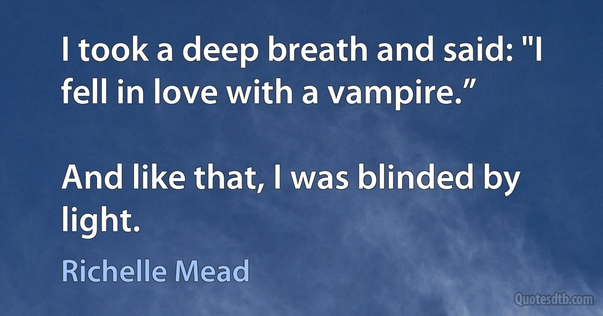 I took a deep breath and said: "I fell in love with a vampire.”

And like that, I was blinded by light. (Richelle Mead)