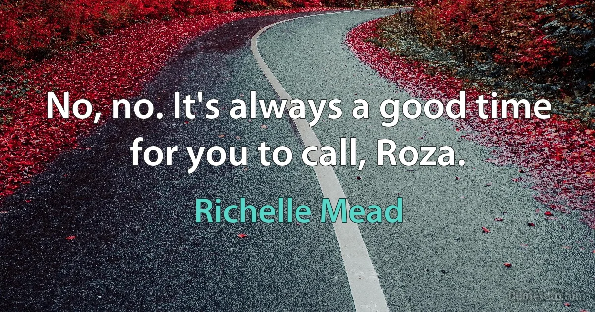 No, no. It's always a good time for you to call, Roza. (Richelle Mead)