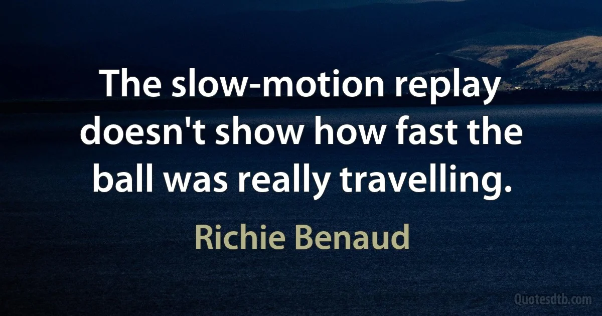 The slow-motion replay doesn't show how fast the ball was really travelling. (Richie Benaud)