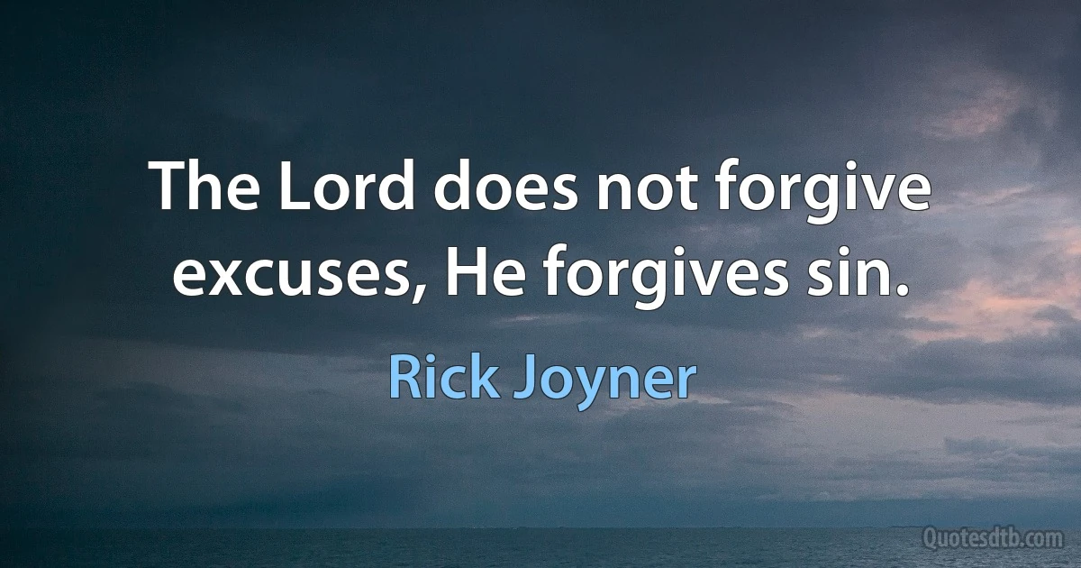 The Lord does not forgive excuses, He forgives sin. (Rick Joyner)