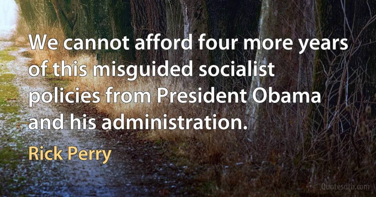 We cannot afford four more years of this misguided socialist policies from President Obama and his administration. (Rick Perry)