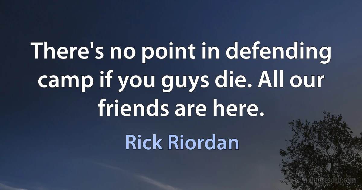 There's no point in defending camp if you guys die. All our friends are here. (Rick Riordan)