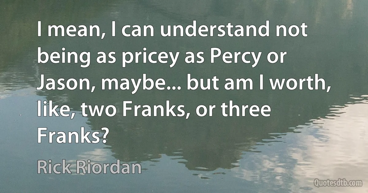 I mean, I can understand not being as pricey as Percy or Jason, maybe... but am I worth, like, two Franks, or three Franks? (Rick Riordan)