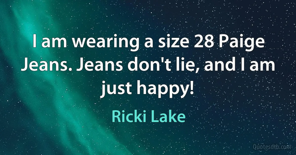 I am wearing a size 28 Paige Jeans. Jeans don't lie, and I am just happy! (Ricki Lake)