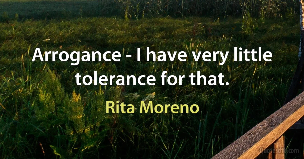 Arrogance - I have very little tolerance for that. (Rita Moreno)