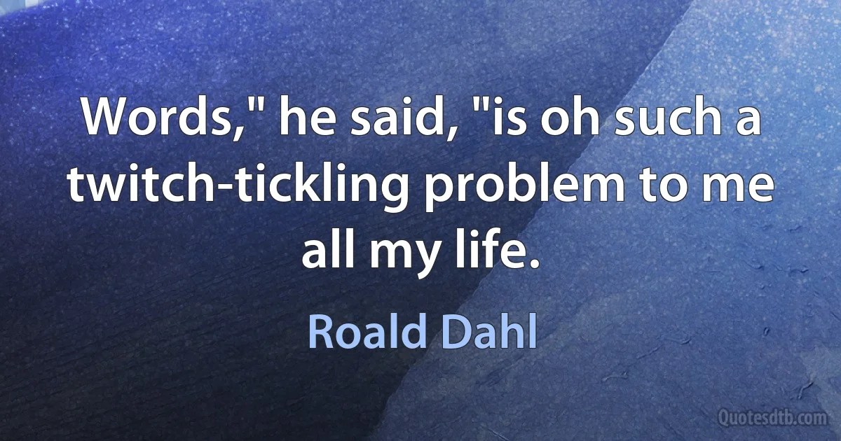 Words," he said, "is oh such a twitch-tickling problem to me all my life. (Roald Dahl)