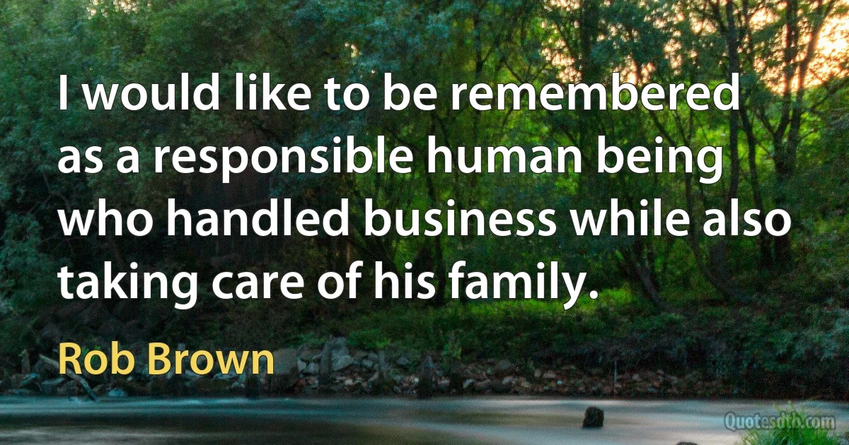 I would like to be remembered as a responsible human being who handled business while also taking care of his family. (Rob Brown)