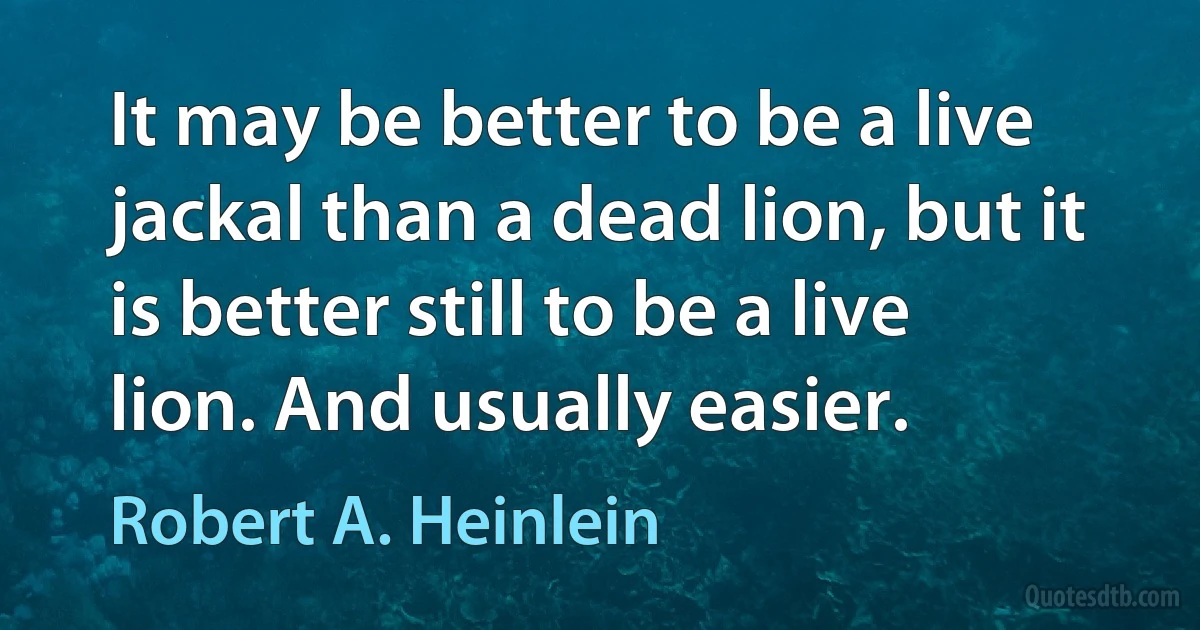 It may be better to be a live jackal than a dead lion, but it is better still to be a live lion. And usually easier. (Robert A. Heinlein)