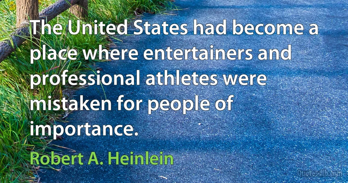 The United States had become a place where entertainers and professional athletes were mistaken for people of importance. (Robert A. Heinlein)