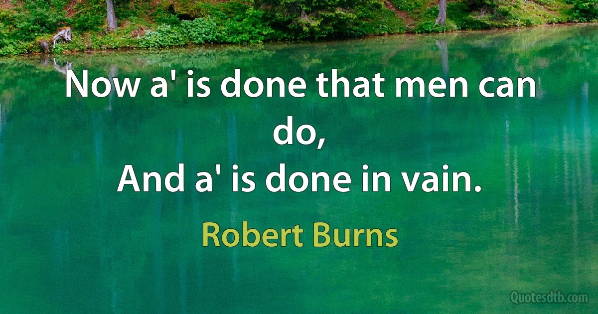 Now a' is done that men can do,
And a' is done in vain. (Robert Burns)