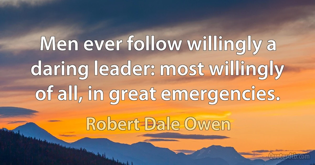 Men ever follow willingly a daring leader: most willingly of all, in great emergencies. (Robert Dale Owen)