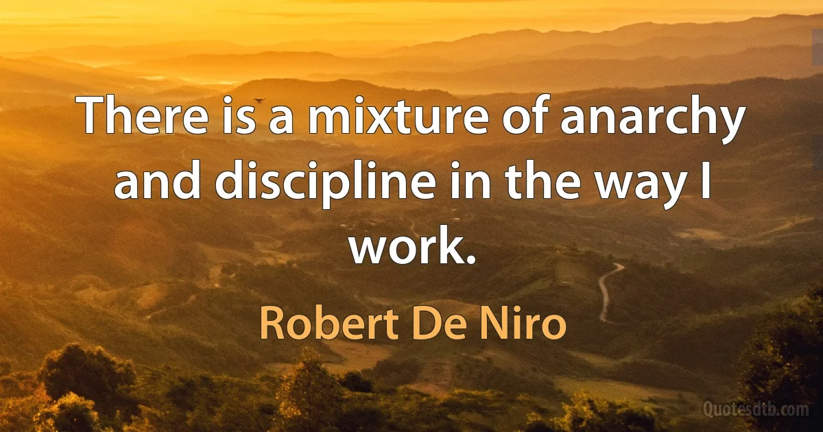 There is a mixture of anarchy and discipline in the way I work. (Robert De Niro)