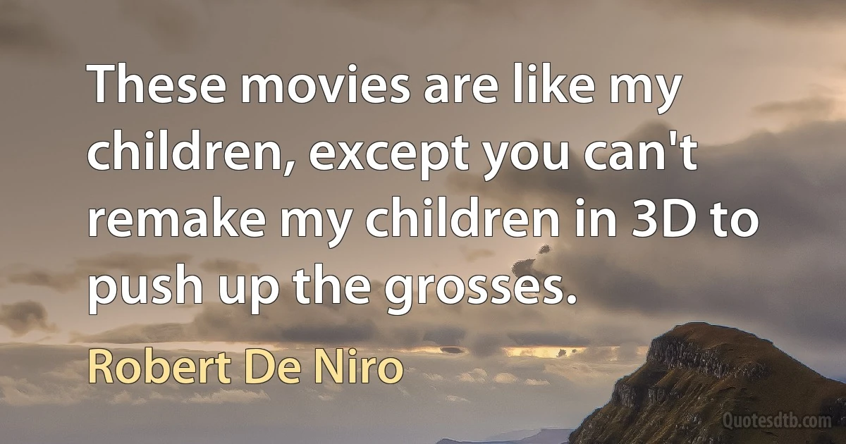 These movies are like my children, except you can't remake my children in 3D to push up the grosses. (Robert De Niro)