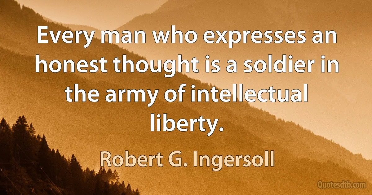 Every man who expresses an honest thought is a soldier in the army of intellectual liberty. (Robert G. Ingersoll)