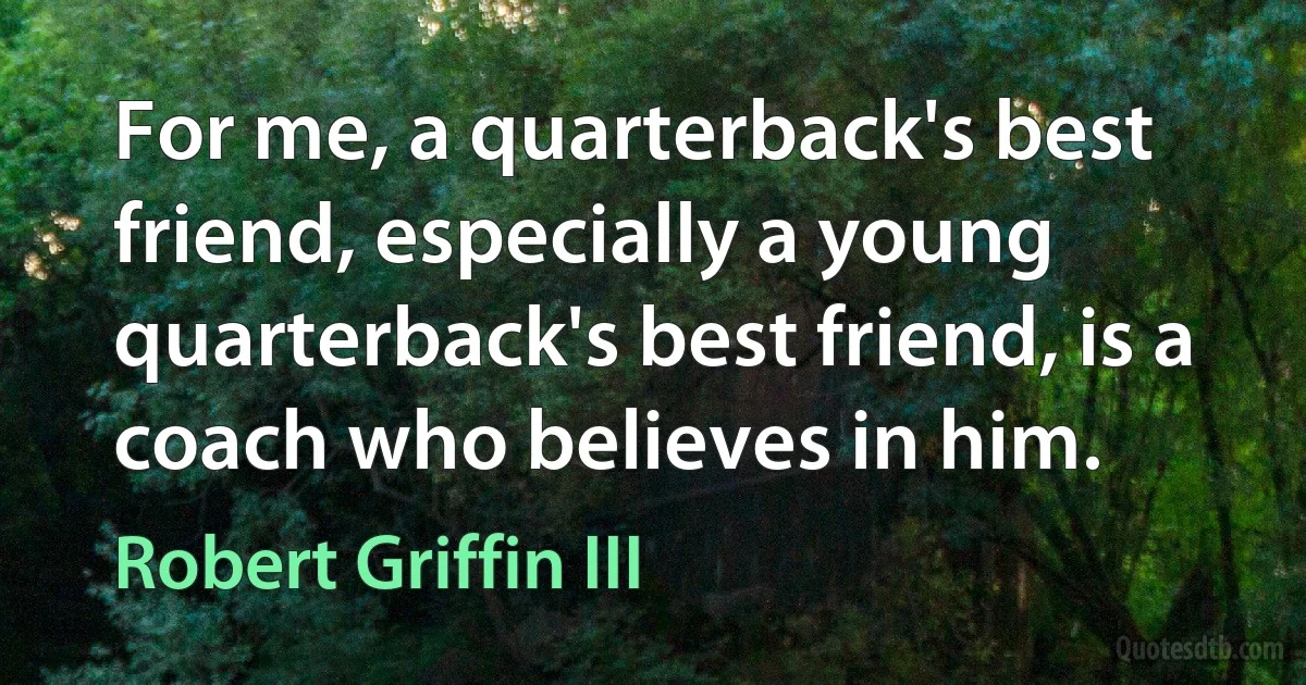 For me, a quarterback's best friend, especially a young quarterback's best friend, is a coach who believes in him. (Robert Griffin III)