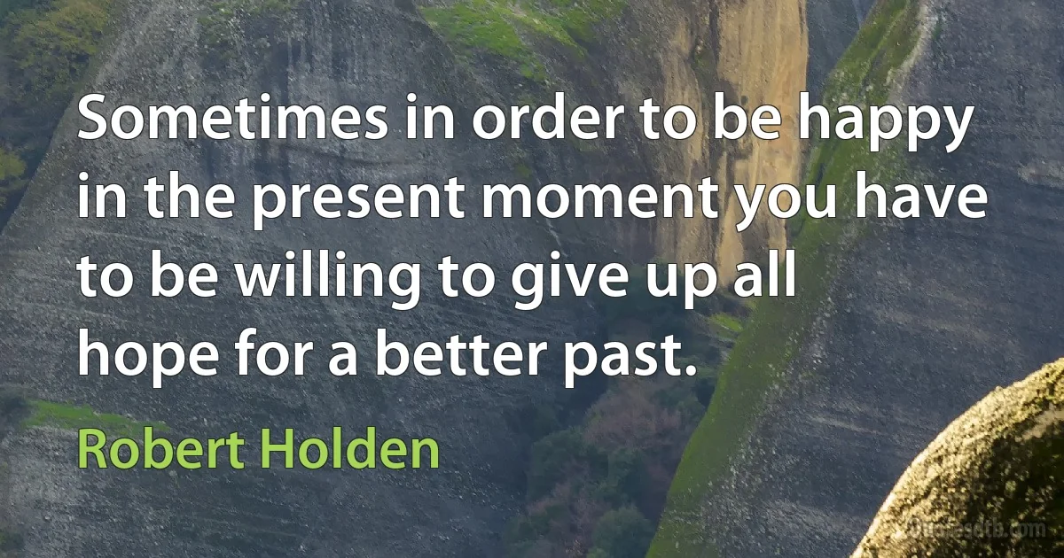 Sometimes in order to be happy in the present moment you have to be willing to give up all hope for a better past. (Robert Holden)