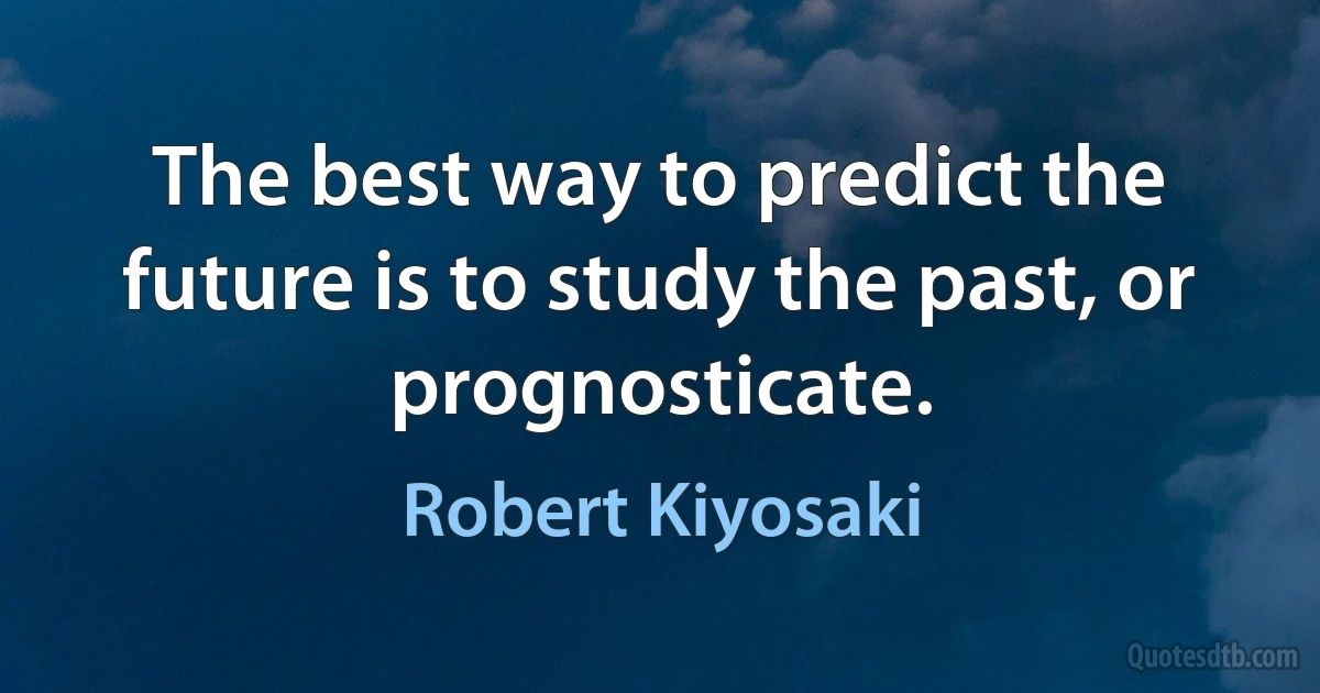 The best way to predict the future is to study the past, or prognosticate. (Robert Kiyosaki)