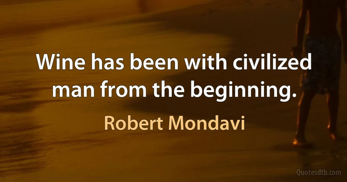 Wine has been with civilized man from the beginning. (Robert Mondavi)