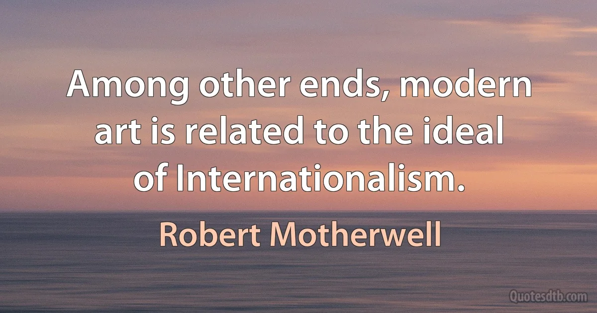 Among other ends, modern art is related to the ideal of Internationalism. (Robert Motherwell)