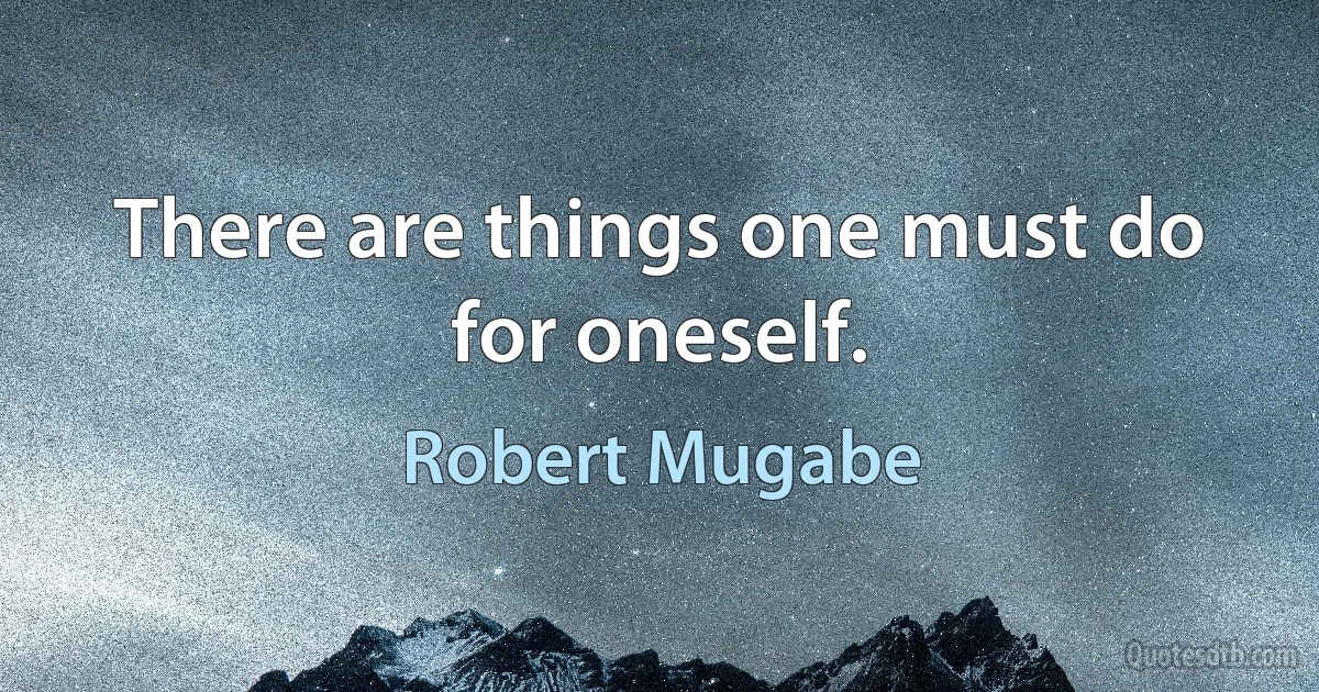 There are things one must do for oneself. (Robert Mugabe)