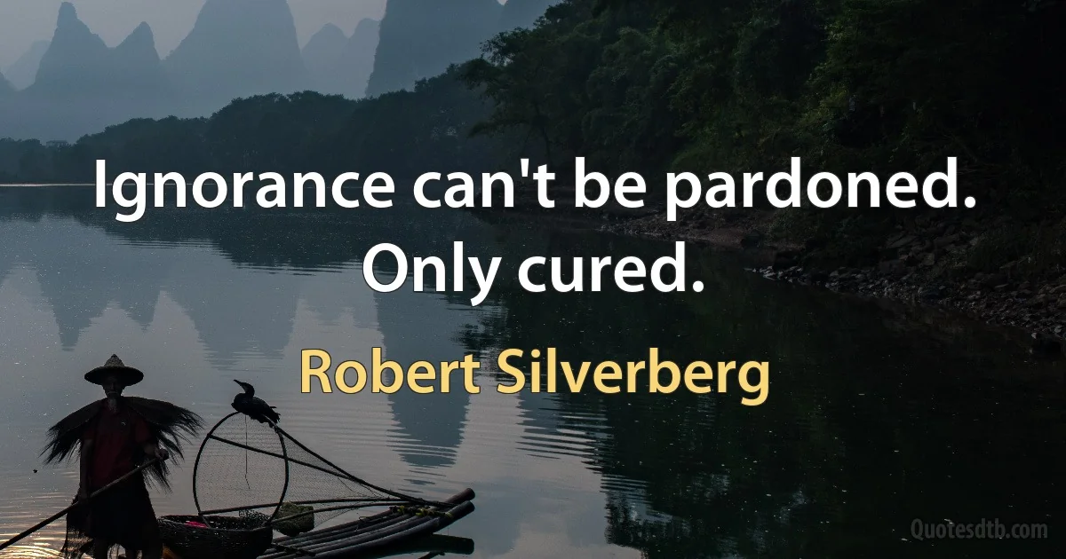 Ignorance can't be pardoned. Only cured. (Robert Silverberg)