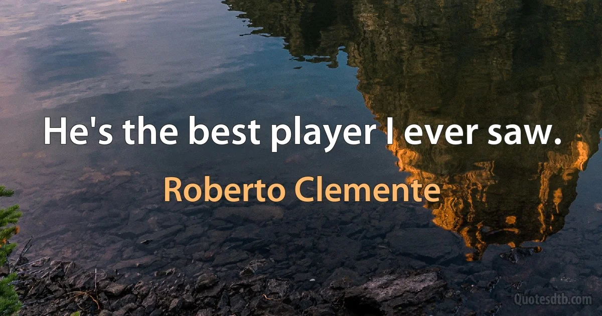 He's the best player I ever saw. (Roberto Clemente)