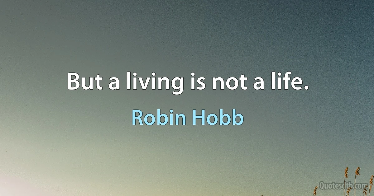 But a living is not a life. (Robin Hobb)