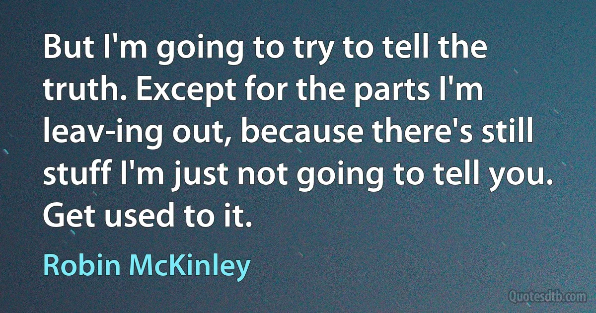 But I'm going to try to tell the truth. Except for the parts I'm leav­ing out, because there's still stuff I'm just not going to tell you. Get used to it. (Robin McKinley)