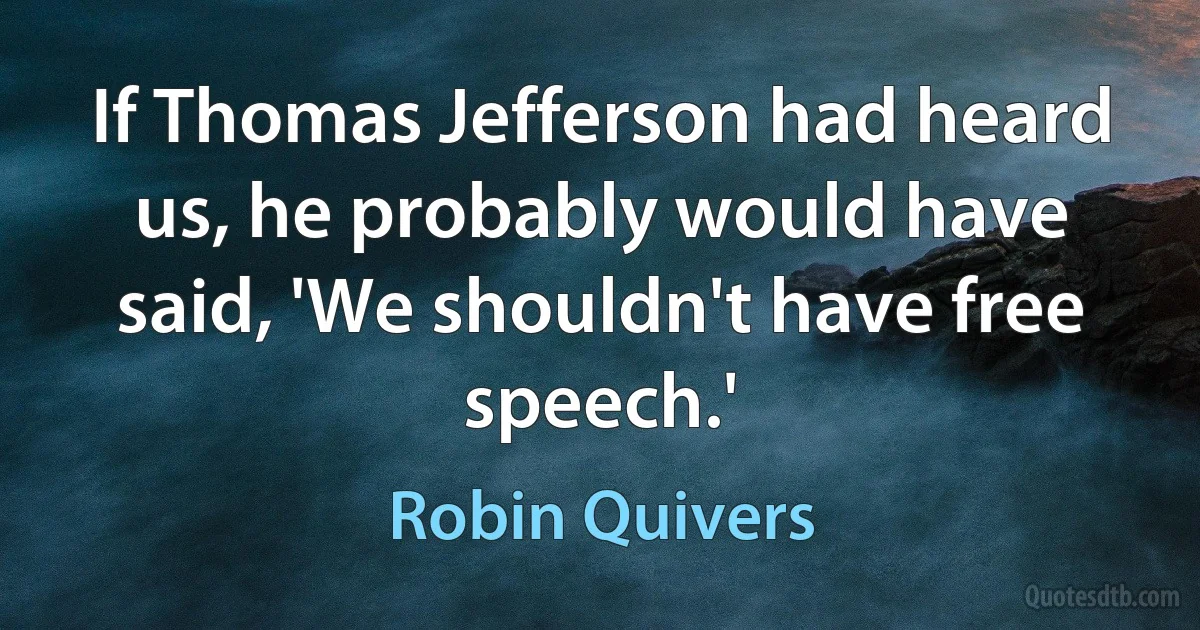 If Thomas Jefferson had heard us, he probably would have said, 'We shouldn't have free speech.' (Robin Quivers)