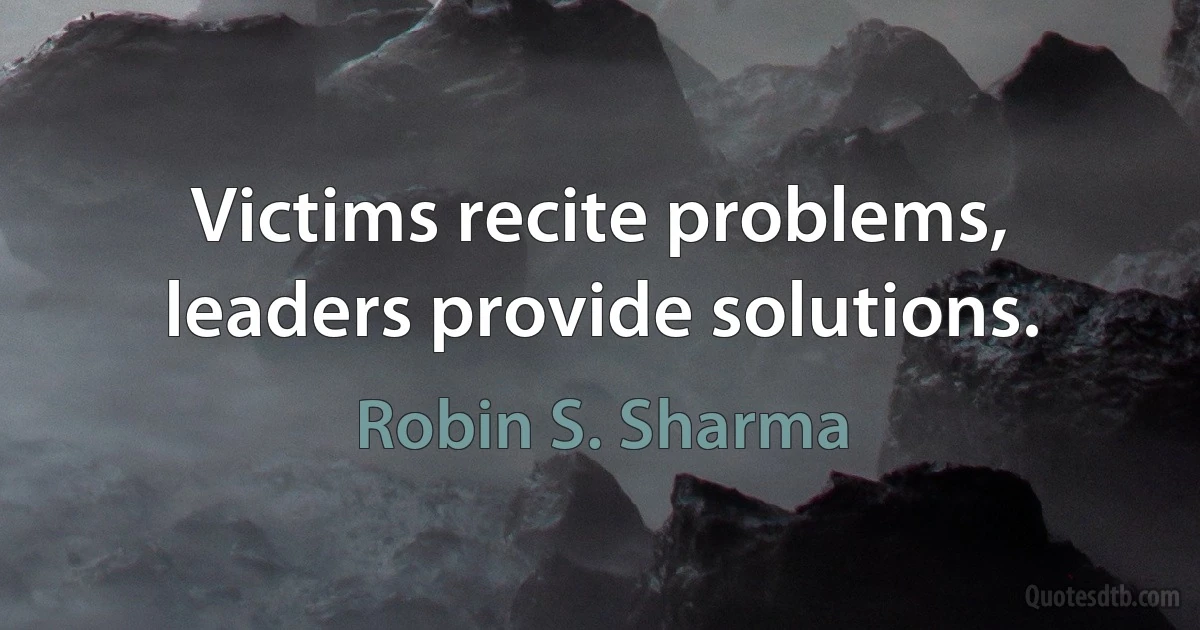 Victims recite problems, leaders provide solutions. (Robin S. Sharma)