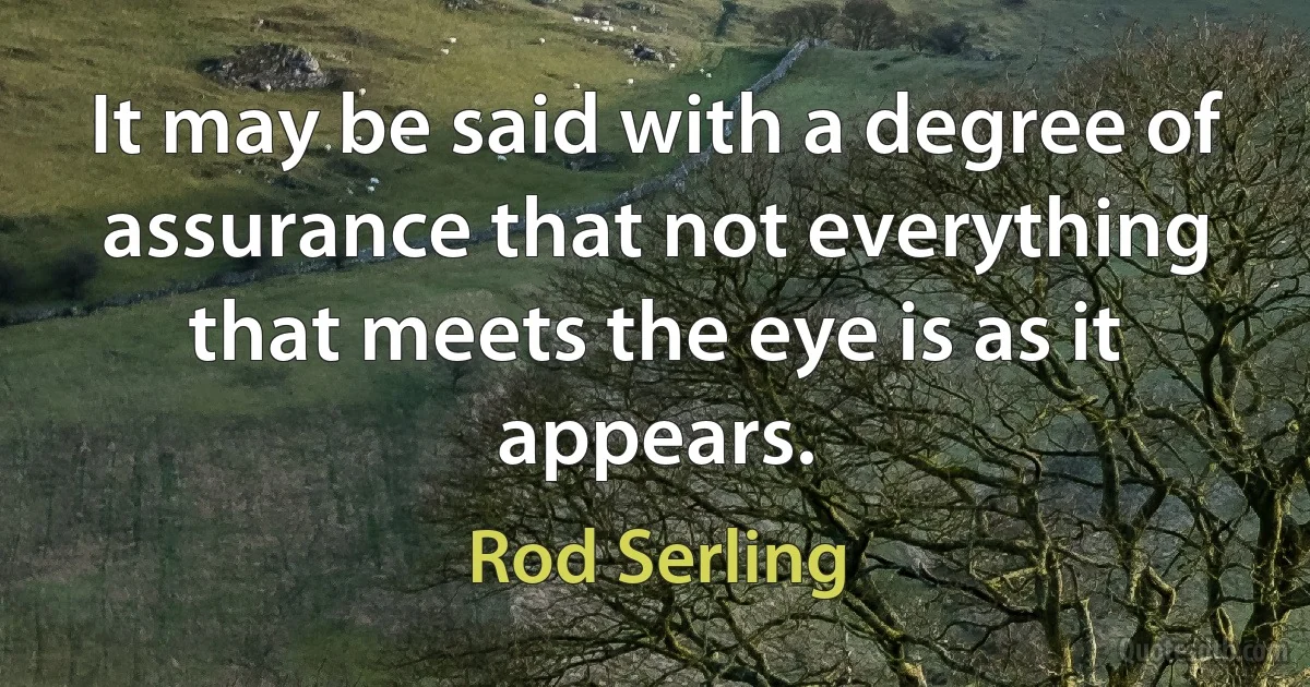 It may be said with a degree of assurance that not everything that meets the eye is as it appears. (Rod Serling)