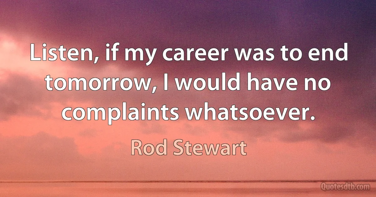 Listen, if my career was to end tomorrow, I would have no complaints whatsoever. (Rod Stewart)