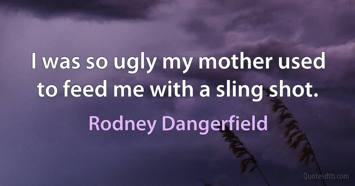 I was so ugly my mother used to feed me with a sling shot. (Rodney Dangerfield)