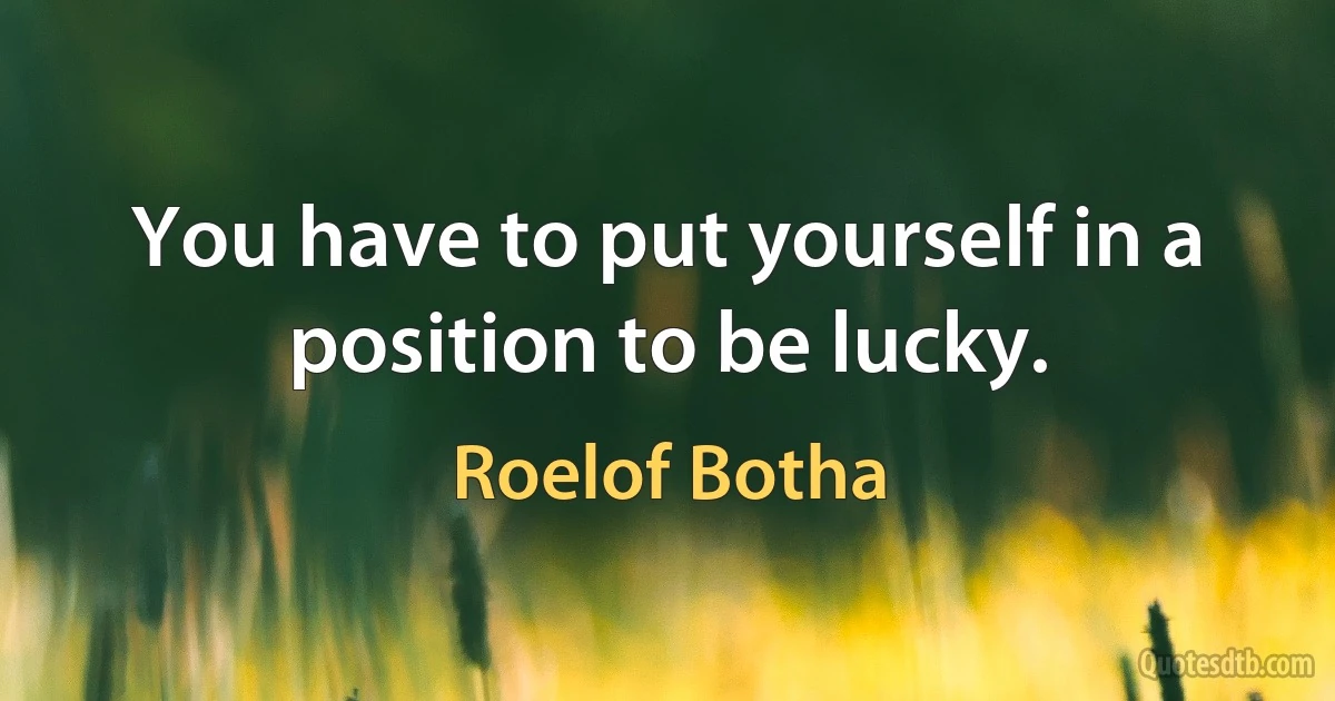 You have to put yourself in a position to be lucky. (Roelof Botha)