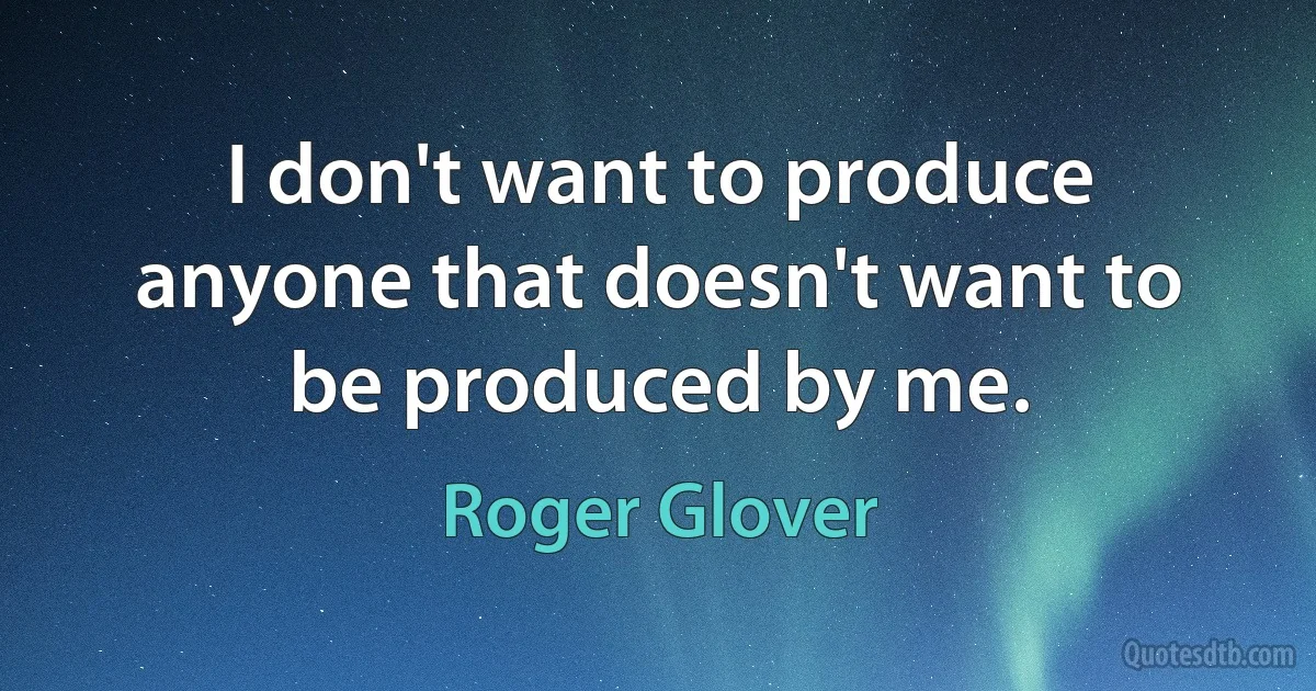 I don't want to produce anyone that doesn't want to be produced by me. (Roger Glover)