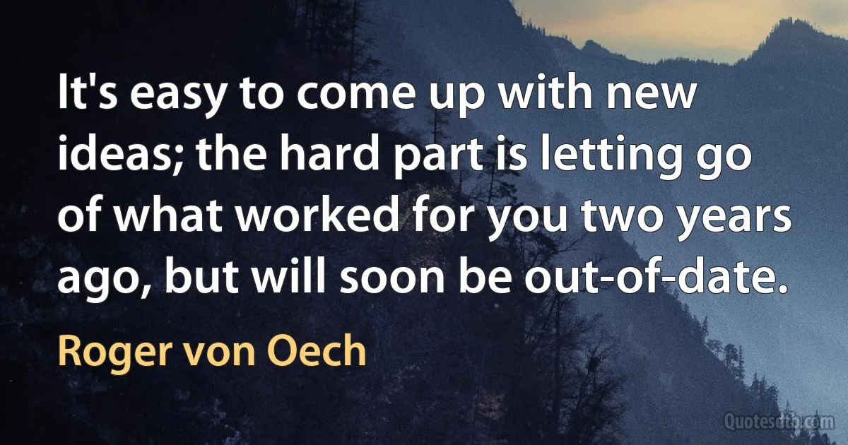 It's easy to come up with new ideas; the hard part is letting go of what worked for you two years ago, but will soon be out-of-date. (Roger von Oech)