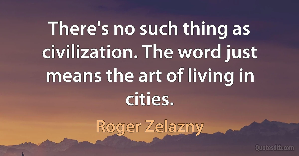 There's no such thing as civilization. The word just means the art of living in cities. (Roger Zelazny)