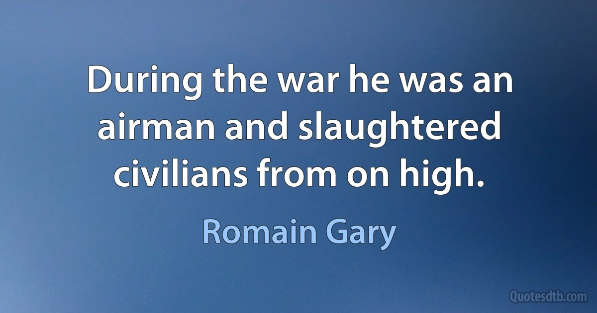 During the war he was an airman and slaughtered civilians from on high. (Romain Gary)